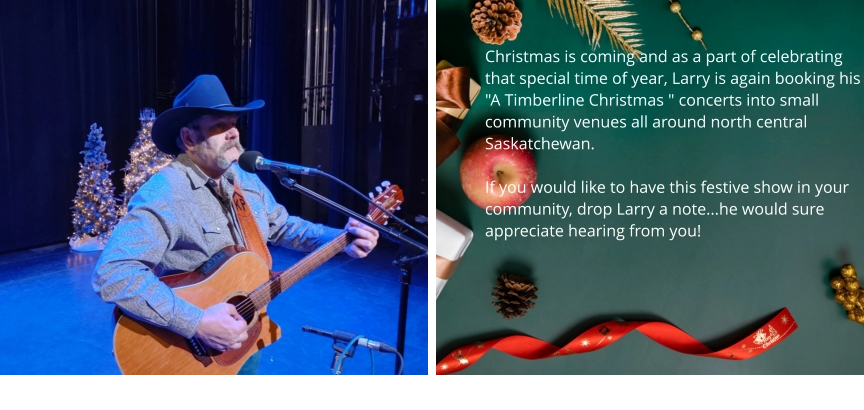 Christmas is coming and as a part of celebrating that special time of year, Larry is again booking his "A Timberline Christmas " concerts into small community venues all around north central Saskatchewan.    If you would like to have this festive show in your community, drop Larry a note...he would sure appreciate hearing from you!